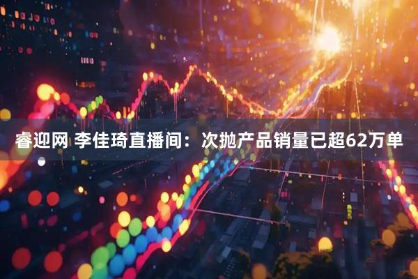 睿迎网 李佳琦直播间：次抛产品销量已超62万单