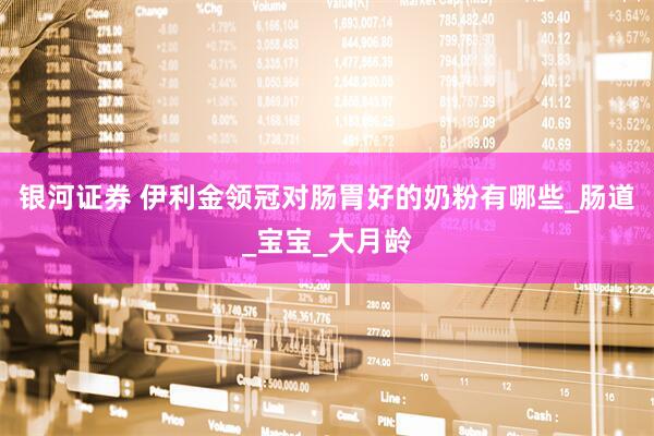 银河证券 伊利金领冠对肠胃好的奶粉有哪些_肠道_宝宝_大月龄