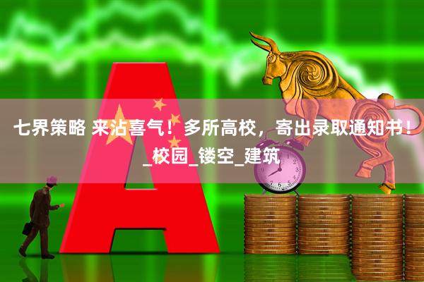 七界策略 来沾喜气！多所高校，寄出录取通知书！_校园_镂空_建筑