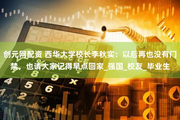 创元网配资 西华大学校长李秋实：以后再也没有门禁，也请大家记得早点回家_强国_校友_毕业生