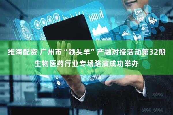 维海配资 广州市“领头羊”产融对接活动第32期生物医药行业专场路演成功举办