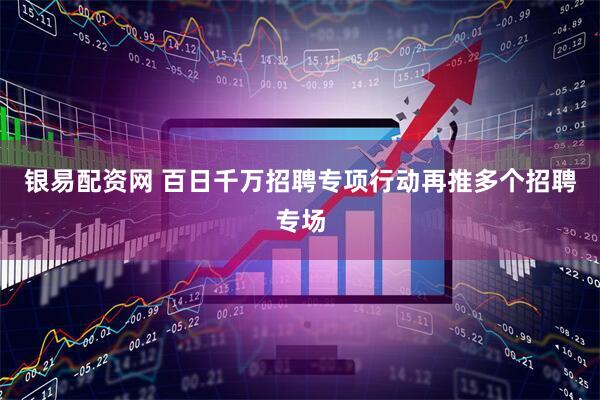 银易配资网 百日千万招聘专项行动再推多个招聘专场