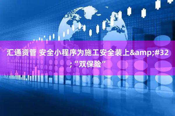 汇通资管 安全小程序为施工安全装上&#32;“双保险”