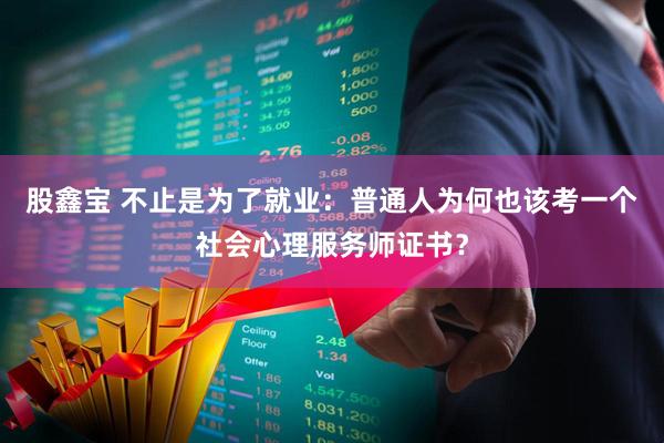 股鑫宝 不止是为了就业：普通人为何也该考一个社会心理服务师证书？