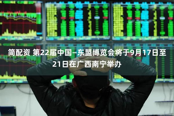 简配资 第22届中国—东盟博览会将于9月17日至21日在广西南宁举办