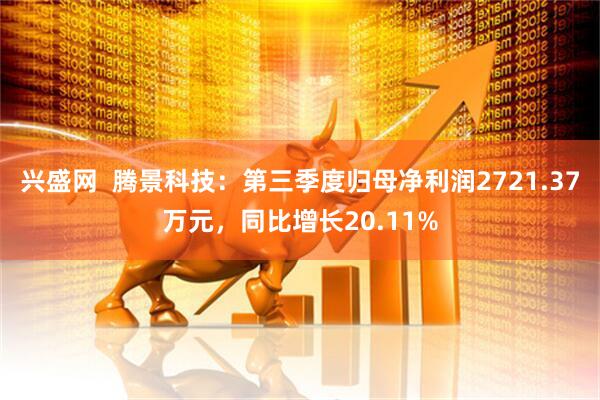 兴盛网  腾景科技：第三季度归母净利润2721.37万元，同比增长20.11%