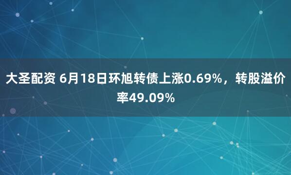 大圣配资 6月18日环旭转债上涨0.69%，转股溢价率49.09%