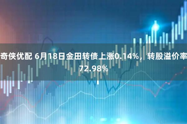 奇侠优配 6月18日金田转债上涨0.14%，转股溢价率72.98%
