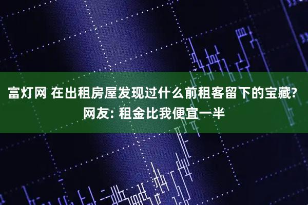 富灯网 在出租房屋发现过什么前租客留下的宝藏? 网友: 租金比我便宜一半