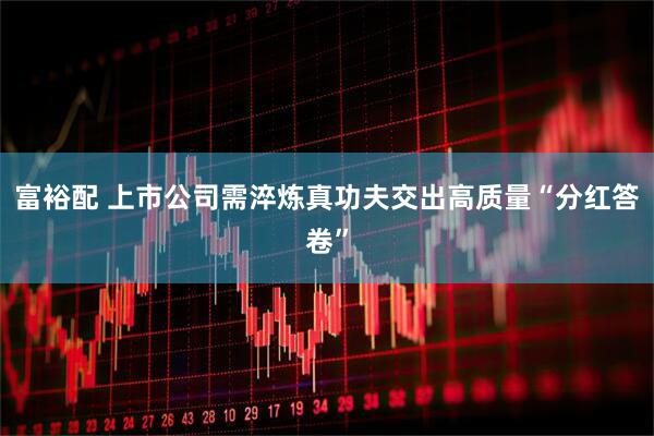 富裕配 上市公司需淬炼真功夫交出高质量“分红答卷”