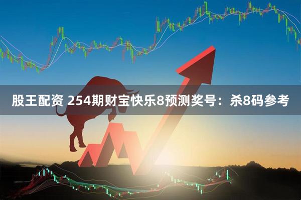 股王配资 254期财宝快乐8预测奖号：杀8码参考